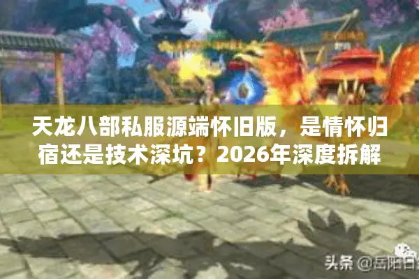 天龙八部私服源端怀旧版，是情怀归宿还是技术深坑？2026年深度拆解指南