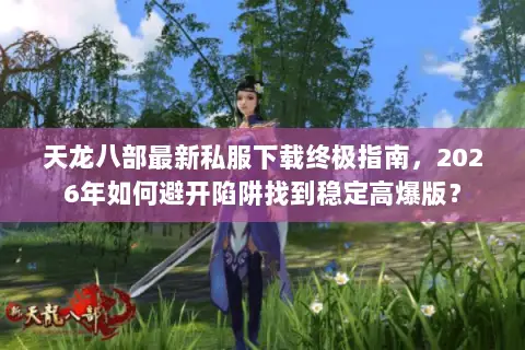 天龙八部最新私服下载终极指南，2026年如何避开陷阱找到稳定高爆版？