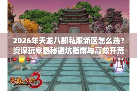 2026年天龙八部私服新区怎么选？资深玩家揭秘避坑指南与高效开荒策略