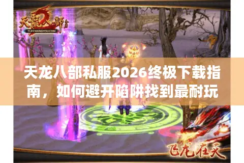 天龙八部私服2026终极下载指南，如何避开陷阱找到最耐玩的高倍率版本？