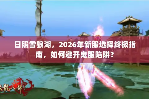 日照雪狼湖，2026年新服选择终极指南，如何避开鬼服陷阱？