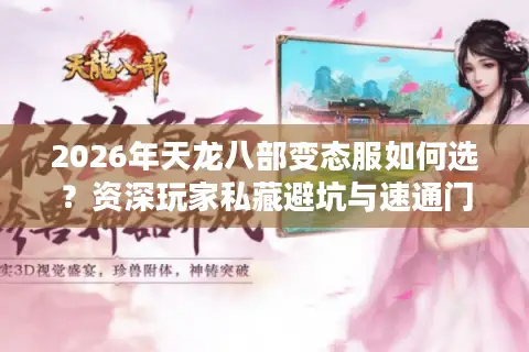 2026年天龙八部变态服如何选？资深玩家私藏避坑与速通门道揭秘