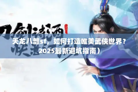 天龙八部sf，如何打造唯美武侠世界？2025最新避坑指南）