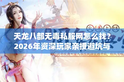 天龙八部无毒私服网怎么找？2026年资深玩家亲授避坑与优选秘籍