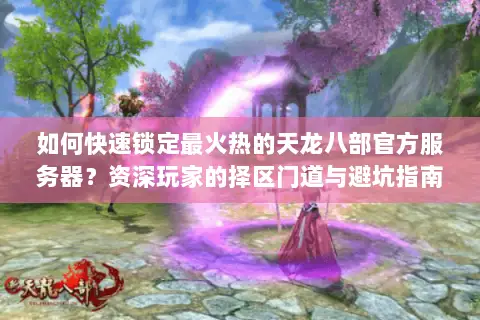如何快速锁定最火热的天龙八部官方服务器？资深玩家的择区门道与避坑指南