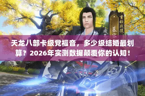 天龙八部卡级党福音，多少级结婚最划算？2026年实测数据颠覆你的认知！