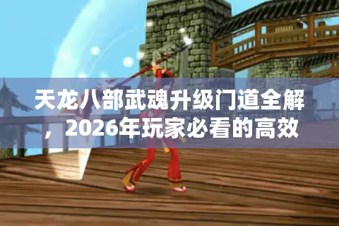 天龙八部武魂升级门道全解，2026年玩家必看的高效进阶指南