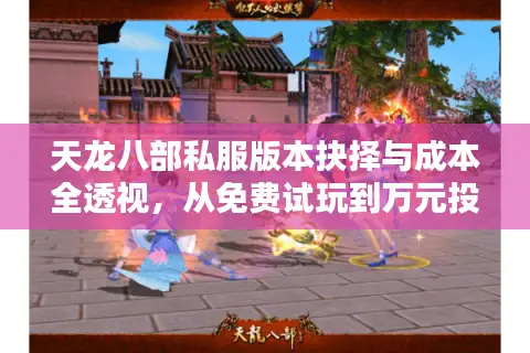 天龙八部私服版本抉择与成本全透视，从免费试玩到万元投入的终极门道