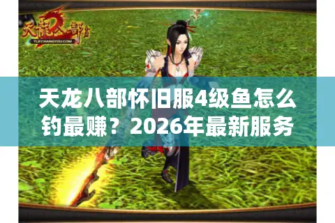 天龙八部怀旧服4级鱼怎么钓最赚？2026年最新服务器选择与速冲钓鱼攻略