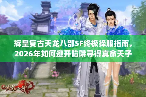 辉皇复古天龙八部SF终极择服指南，2026年如何避开陷阱寻得真命天子？
