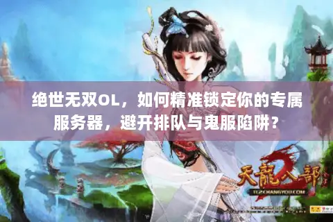 绝世无双OL，如何精准锁定你的专属服务器，避开排队与鬼服陷阱？