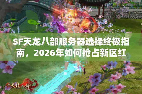 SF天龙八部服务器选择终极指南，2026年如何抢占新区红利与避坑老区？