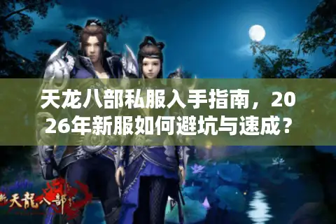 天龙八部私服入手指南，2026年新服如何避坑与速成？