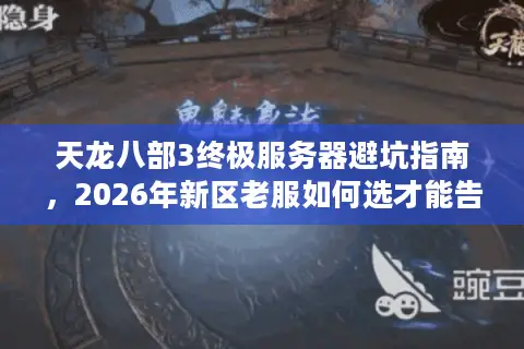 天龙八部3终极服务器避坑指南，2026年新区老服如何选才能告别单机？