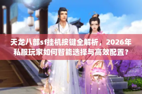 天龙八部sf挂机按键全解析，2026年私服玩家如何智能选择与高效配置？