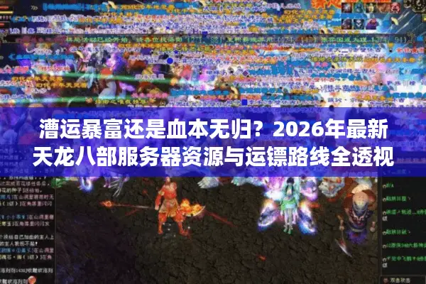 漕运暴富还是血本无归？2026年最新天龙八部服务器资源与运镖路线全透视