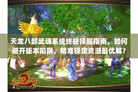 天龙八部武魂系统终极择服指南，如何避开版本陷阱，精准锁定资源最优解？