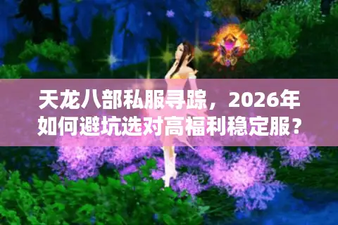 天龙八部私服寻踪，2026年如何避坑选对高福利稳定服？