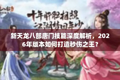 新天龙八部唐门技能深度解析，2026年版本如何打造秒伤之王？