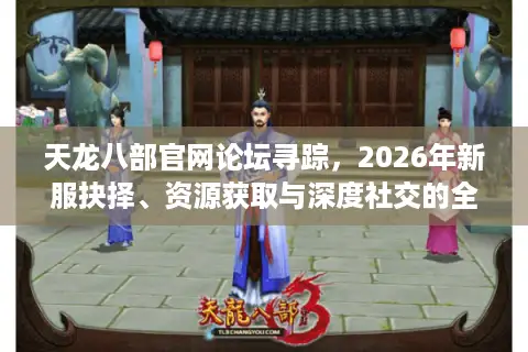 天龙八部官网论坛寻踪，2026年新服抉择、资源获取与深度社交的全域指南
