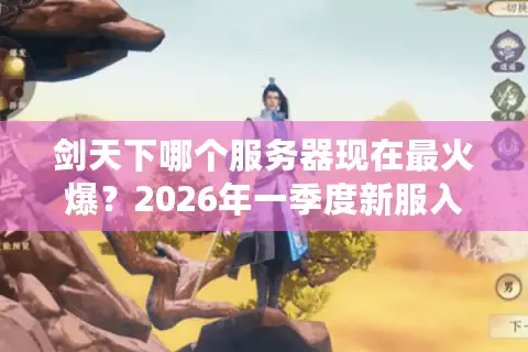 剑天下哪个服务器现在最火爆？2026年一季度新服入驻与版本选择终极门道
