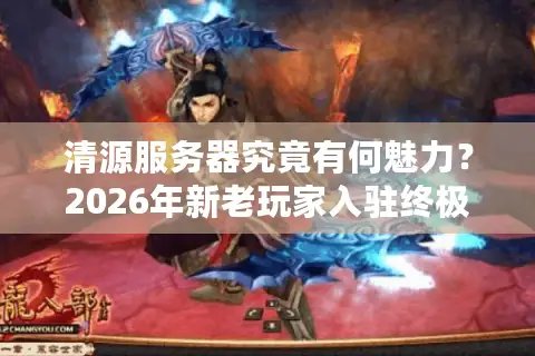 清源服务器究竟有何魅力？2026年新老玩家入驻终极路线图