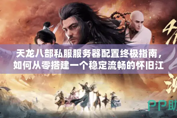 天龙八部私服服务器配置终极指南，如何从零搭建一个稳定流畅的怀旧江湖？
