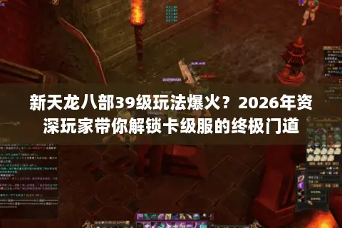 新天龙八部39级玩法爆火？2026年资深玩家带你解锁卡级服的终极门道
