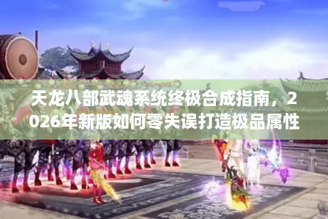 天龙八部武魂系统终极合成指南，2026年新版如何零失误打造极品属性？
