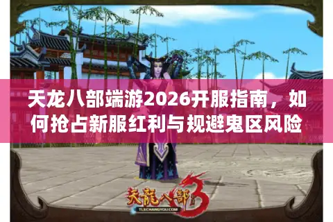 天龙八部端游2026开服指南，如何抢占新服红利与规避鬼区风险？