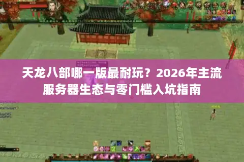 天龙八部哪一版最耐玩？2026年主流服务器生态与零门槛入坑指南