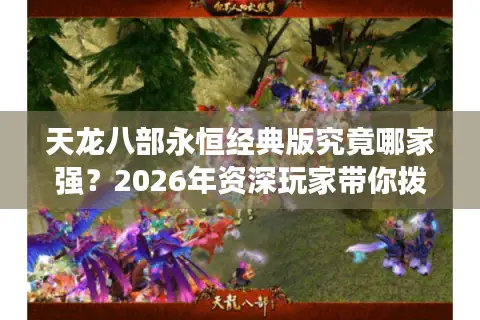 天龙八部永恒经典版究竟哪家强？2026年资深玩家带你拨开迷雾选对服