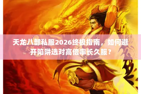 天龙八部私服2026终极指南，如何避开陷阱选对高倍率长久服？
