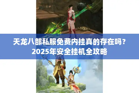 天龙八部私服免费内挂真的存在吗?2025年安全挂机全攻略 天龙八部私服免费内挂真的存在吗?2025年安全挂机全攻略