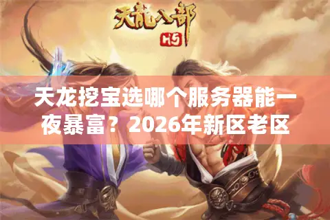 天龙挖宝选哪个服务器能一夜暴富？2026年新区老区终极资源博弈指南
