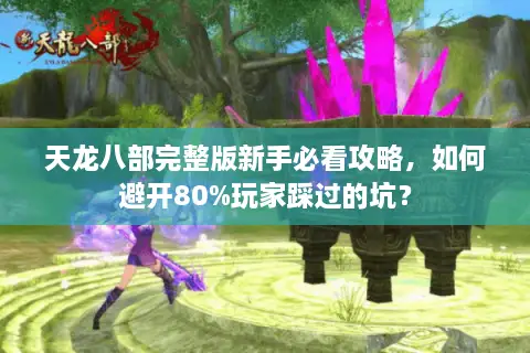 天龙八部完整版新手必看攻略，如何避开80%玩家踩过的坑？