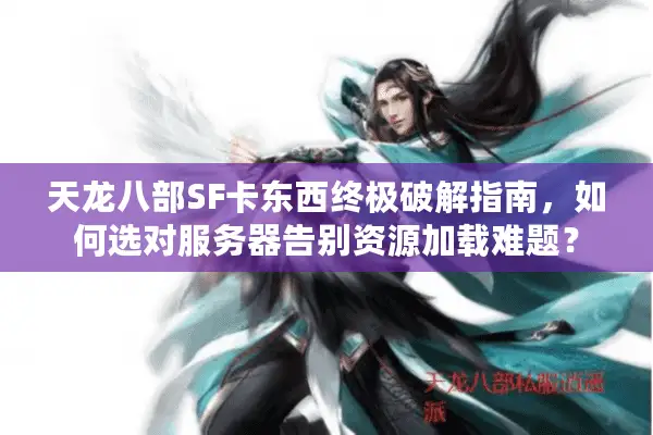 天龙八部SF卡东西终极破解指南，如何选对服务器告别资源加载难题？