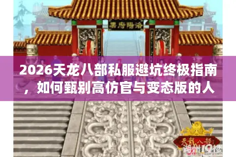2026天龙八部私服避坑终极指南，如何甄别高仿官与变态版的人气服务器？