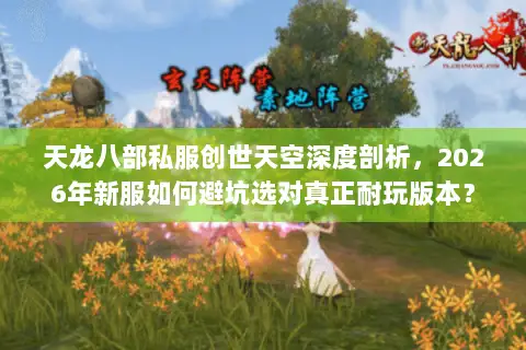 天龙八部私服创世天空深度剖析，2026年新服如何避坑选对真正耐玩版本？