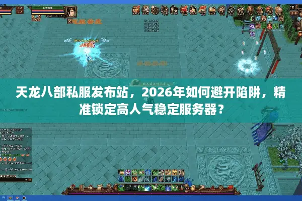天龙八部私服发布站，2026年如何避开陷阱，精准锁定高人气稳定服务器？