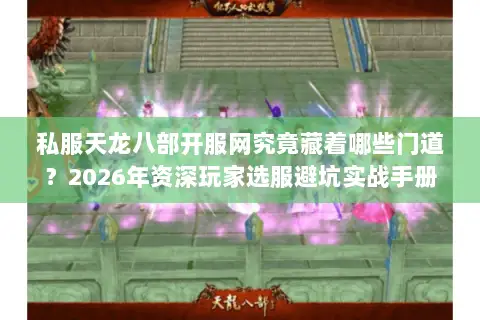 私服天龙八部开服网究竟藏着哪些门道？2026年资深玩家选服避坑实战手册