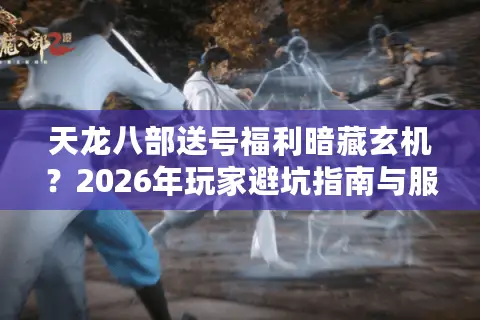 天龙八部送号福利暗藏玄机？2026年玩家避坑指南与服务器精准选择术