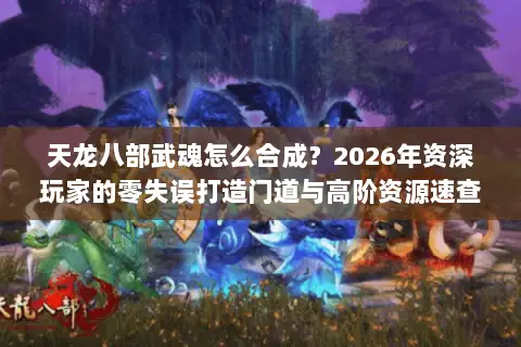 天龙八部武魂怎么合成？2026年资深玩家的零失误打造门道与高阶资源速查