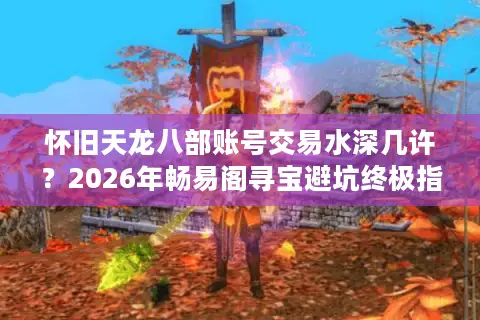 怀旧天龙八部账号交易水深几许？2026年畅易阁寻宝避坑终极指南