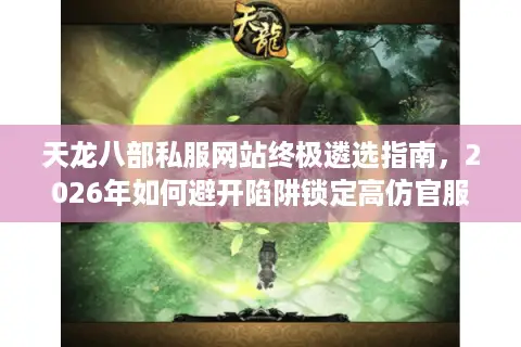 天龙八部私服网站终极遴选指南，2026年如何避开陷阱锁定高仿官服？