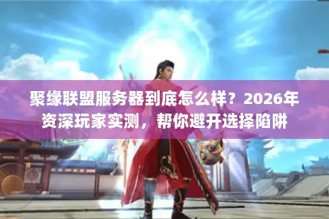 聚缘联盟服务器到底怎么样？2026年资深玩家实测，帮你避开选择陷阱