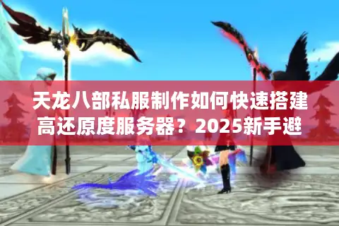 天龙八部私服制作如何快速搭建高还原度服务器?2025新手避坑指南 天龙八部私服制作如何快速搭建高还原度服务器?2025新手避坑指南