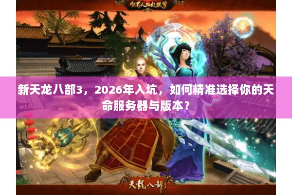 新天龙八部3，2026年入坑，如何精准选择你的天命服务器与版本？