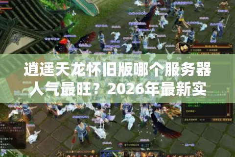 逍遥天龙怀旧版哪个服务器人气最旺？2026年最新实测数据与终极选择指南