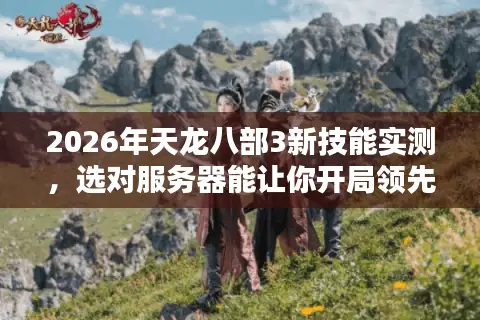 2026年天龙八部3新技能实测，选对服务器能让你开局领先一个武魂时代？